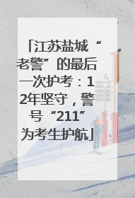 江苏盐城“老警”的最后一次护考：12年坚守，警号“211”为考生护航