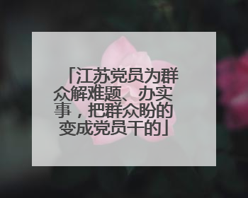 江苏党员为群众解难题、办实事，把群众盼的变成党员干的