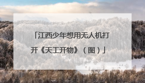 江西少年想用无人机打开《天工开物》（图）