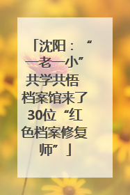 沈阳：“一老一小”共学共悟 档案馆来了30位“红色档案修复师”
