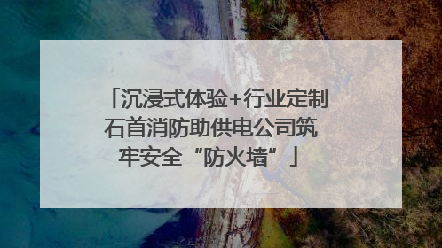 沉浸式体验+行业定制 石首消防助供电公司筑牢安全“防火墙”