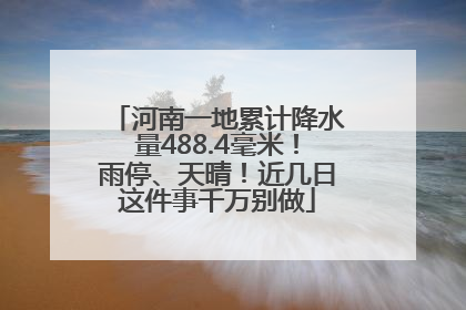 河南一地累计降水量488.4毫米！雨停、天晴！近几日这件事千万别做
