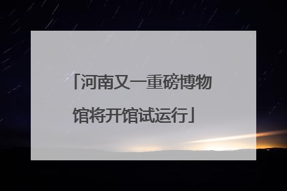 河南又一重磅博物馆将开馆试运行
