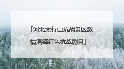 河北太行山抗战景区激情演绎红色抗战剧目