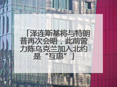 泽连斯基将与特朗普再次会晤，此前曾力陈乌克兰加入北约是“互惠”