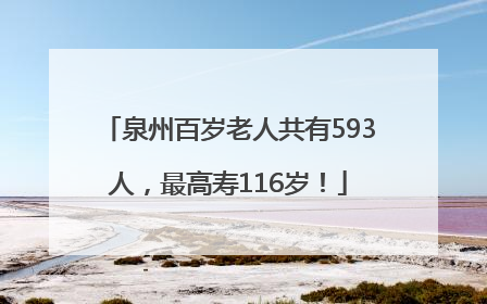 泉州百岁老人共有593人，最高寿116岁！