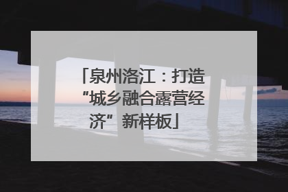泉州洛江：打造“城乡融合露营经济”新样板