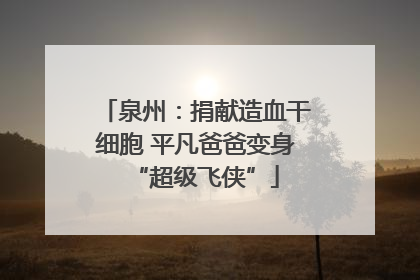 泉州：捐献造血干细胞 平凡爸爸变身“超级飞侠”