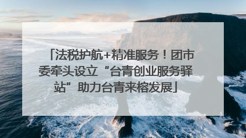 法税护航+精准服务！团市委牵头设立“台青创业服务驿站”助力台青来榕发展