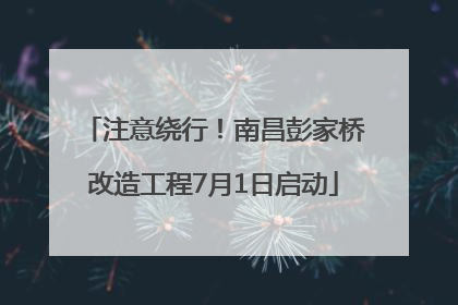注意绕行！南昌彭家桥改造工程7月1日启动