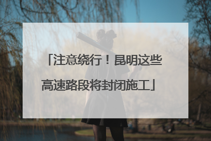 注意绕行！昆明这些高速路段将封闭施工