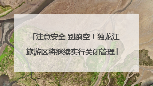 注意安全 别跑空！独龙江旅游区将继续实行关闭管理