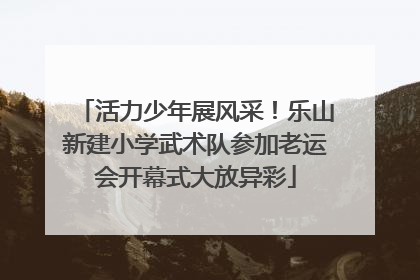 活力少年展风采！乐山新建小学武术队参加老运会开幕式大放异彩