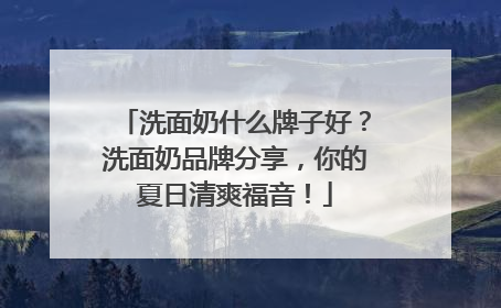 洗面奶什么牌子好？洗面奶品牌分享，你的夏日清爽福音！