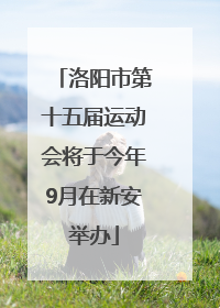 洛阳市第十五届运动会将于今年9月在新安举办
