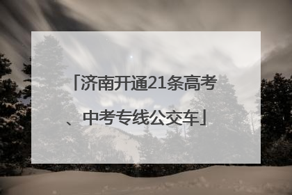 济南开通21条高考、中考专线公交车