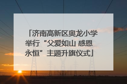济南高新区奥龙小学举行“父爱如山 感恩永恒”主题升旗仪式