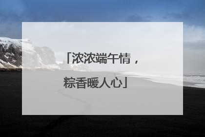 浓浓端午情，粽香暖人心