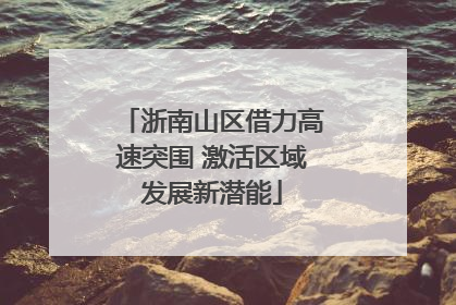 浙南山区借力高速突围 激活区域发展新潜能