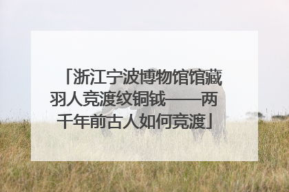 浙江宁波博物馆馆藏羽人竞渡纹铜钺——两千年前古人如何竞渡