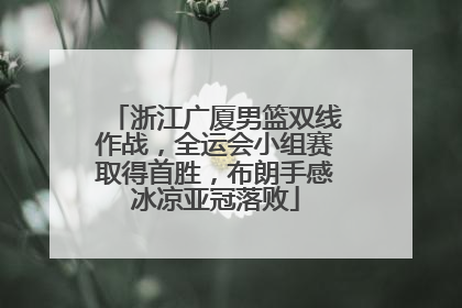 浙江广厦男篮双线作战，全运会小组赛取得首胜，布朗手感冰凉亚冠落败