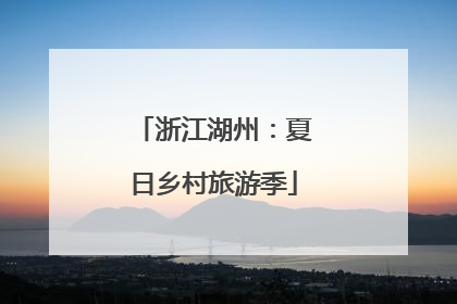 浙江湖州：夏日乡村旅游季