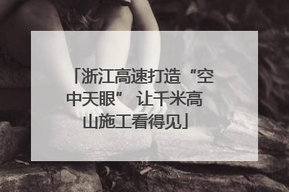 浙江高速打造“空中天眼” 让千米高山施工看得见