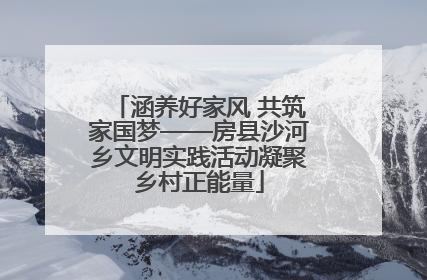 涵养好家风 共筑家国梦——房县沙河乡文明实践活动凝聚乡村正能量