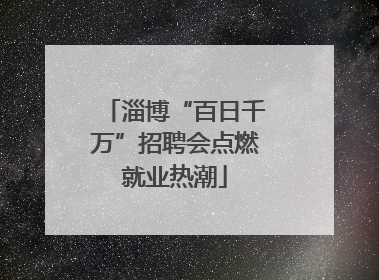 淄博“百日千万”招聘会点燃就业热潮