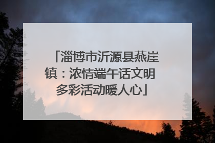 淄博市沂源县燕崖镇：浓情端午话文明 多彩活动暖人心