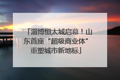 淄博恒太城启幕！山东首座“超级商业体”重塑城市新地标