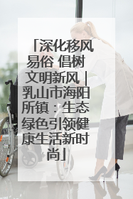 深化移风易俗 倡树文明新风｜乳山市海阳所镇：生态绿色引领健康生活新时尚