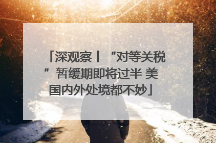 深观察丨“对等关税”暂缓期即将过半 美国内外处境都不妙