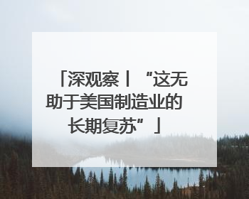 深观察丨“这无助于美国制造业的长期复苏”