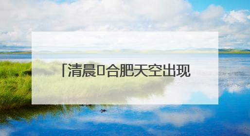 清晨﻿合肥天空出现“鱼鳞云” 市民：似乎预示“鱼跃龙门” 气象专家科普