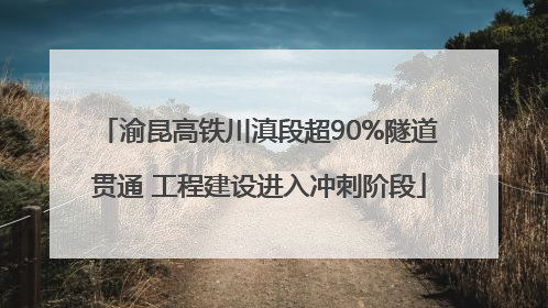 渝昆高铁川滇段超90%隧道贯通 工程建设进入冲刺阶段