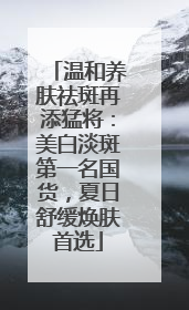 温和养肤祛斑再添猛将：美白淡斑第一名国货，夏日舒缓焕肤首选