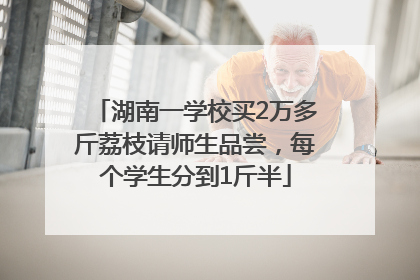 湖南一学校买2万多斤荔枝请师生品尝，每个学生分到1斤半