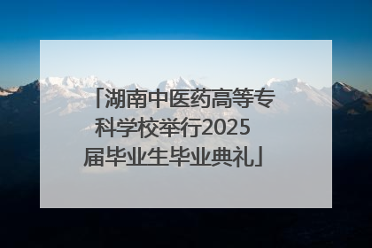 湖南中医药高等专科学校举行2025届毕业生毕业典礼
