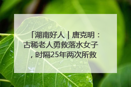湖南好人｜唐克明：古稀老人勇救落水女子，时隔25年两次所救竟是同一人！