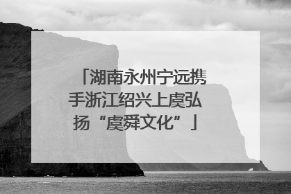 湖南永州宁远携手浙江绍兴上虞弘扬“虞舜文化”