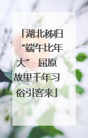 湖北秭归“端午比年大” 屈原故里千年习俗引客来
