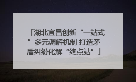 湖北宜昌创新“一站式”多元调解机制 打造矛盾纠纷化解“终点站”
