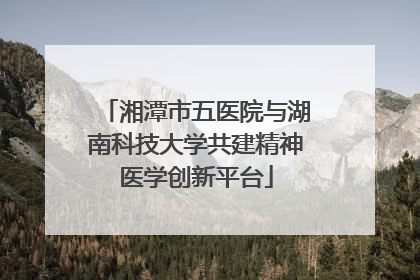 湘潭市五医院与湖南科技大学共建精神医学创新平台