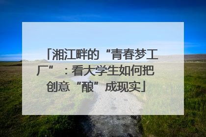 湘江畔的“青春梦工厂”：看大学生如何把创意“酿”成现实