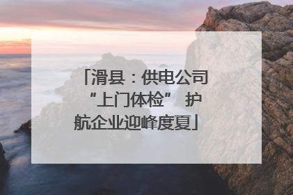 滑县：供电公司“上门体检” 护航企业迎峰度夏