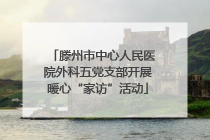 滕州市中心人民医院外科五党支部开展暖心“家访”活动