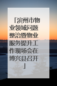 滨州市物业领域问题整治暨物业服务提升工作现场会在博兴县召开