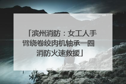 滨州消防：女工人手臂绕卷绞肉机轴承一圈 消防火速救援