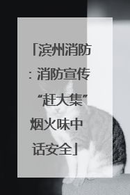 滨州消防：消防宣传“赶大集” 烟火味中话安全